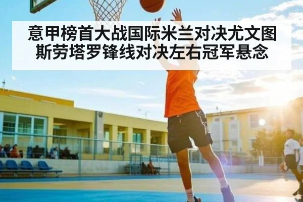 意甲榜首大战国际米兰对决尤文图斯劳塔罗锋线对决左右冠军悬念 | Jiuyou