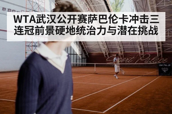 WTA武汉公开赛萨巴伦卡冲击三连冠前景硬地统治力与潜在挑战 | Jiuyou