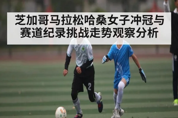 芝加哥马拉松哈桑女子冲冠与赛道纪录挑战走势观察分析