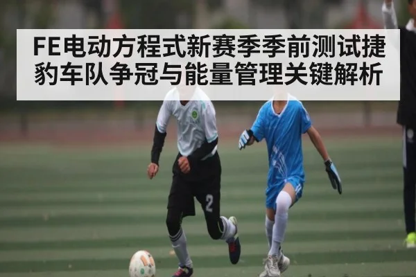FE电动方程式新赛季季前测试捷豹车队争冠与能量管理关键解析