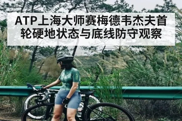 ATP上海大师赛梅德韦杰夫首轮硬地状态与底线防守观察