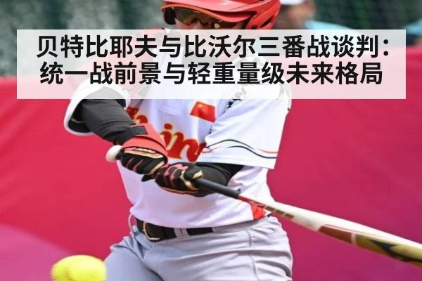 贝特比耶夫与比沃尔三番战谈判:统一战前景与轻重量级未来格局