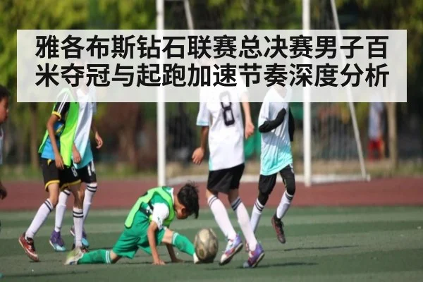 雅各布斯钻石联赛总决赛男子百米夺冠与起跑加速节奏深度分析