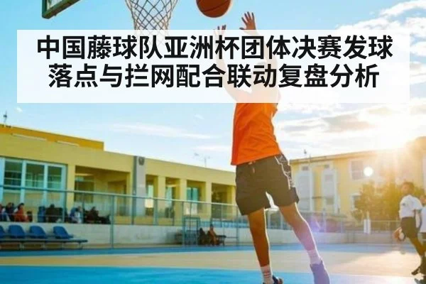 中国藤球队亚洲杯团体决赛发球落点与拦网配合联动复盘分析