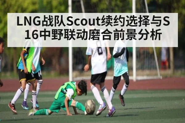 LNG战队Scout续约选择与S16中野联动磨合前景分析