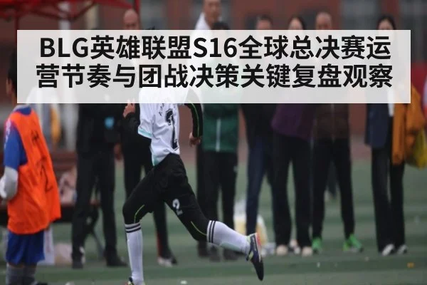 BLG英雄联盟S16全球总决赛运营节奏与团战决策关键复盘观察（Jiuyou）