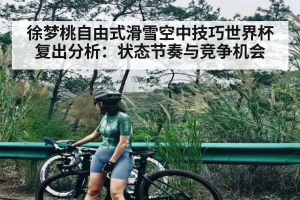 徐梦桃自由式滑雪空中技巧世界杯复出分析：状态节奏与竞争机会（Jiuyou）