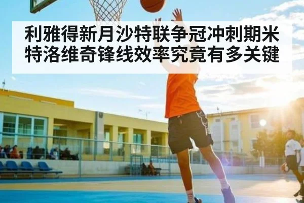 利雅得新月沙特联争冠冲刺期米特洛维奇锋线效率究竟有多关键（Jiuyou）